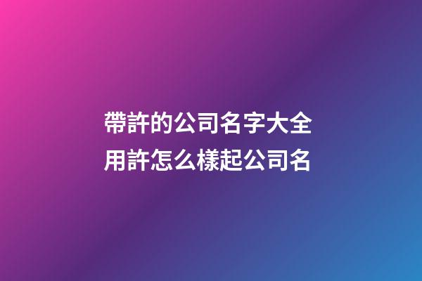 帶許的公司名字大全 用許怎么樣起公司名-第1張-公司起名-玄機(jī)派